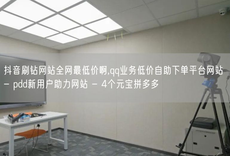 抖音刷钻网站全网最低价啊,qq业务低价自助下单平台网站 - pdd新用户助力网站