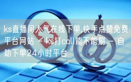 ks直播间人气在线下单,快手点赞免费平台网站 - ks打call能不能刷 - 自